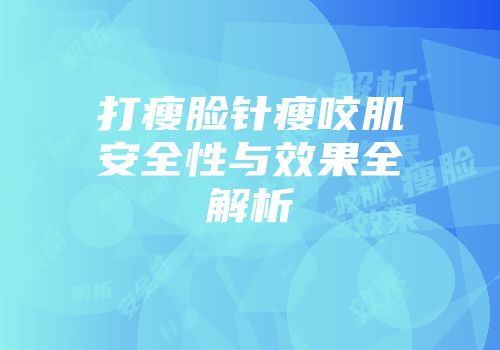 打瘦脸针瘦咬肌安全性与效果全解析