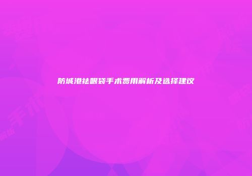 防城港祛眼袋手术费用解析及选择建议