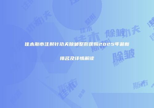 佳木斯市注射针功夫除皱整形医院2025年最新排名及详情解读