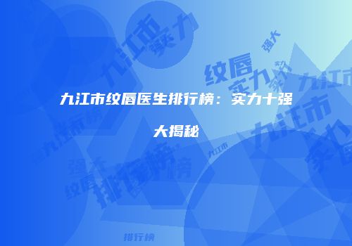 九江市纹唇医生排行榜：实力十强大揭秘