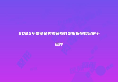 2025年景德镇肉毒瘦脸针整形医院排名前十推荐
