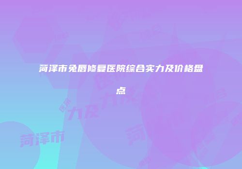 菏泽市兔唇修复医院综合实力及价格盘点
