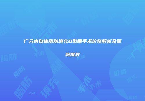 广元市自体脂肪填充O型腿手术价格解析及医院推荐