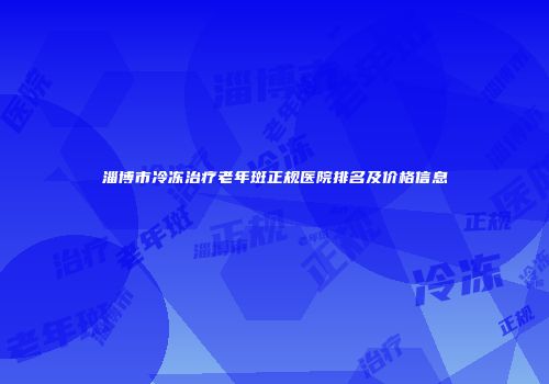 淄博市冷冻治疗老年斑正规医院排名及价格信息