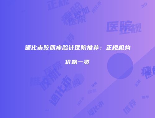 通化市咬肌瘦脸针医院推荐：正规机构价格一览