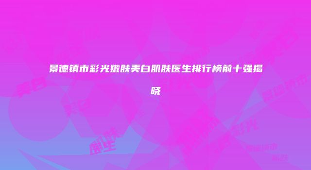 景德镇市彩光嫩肤美白肌肤医生排行榜前十强揭晓