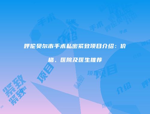 呼伦贝尔市手术私密紧致项目介绍：价格、医院及医生推荐