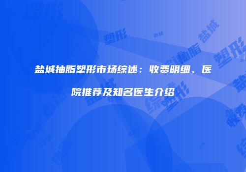 盐城抽脂塑形市场综述：收费明细、医院推荐及知名医生介绍