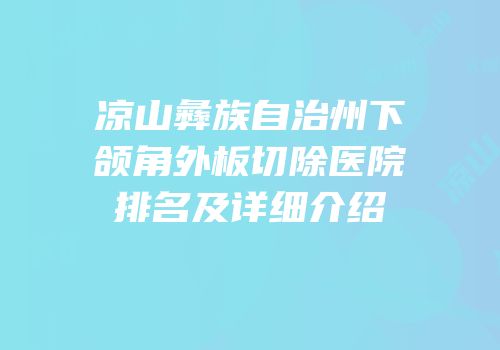 凉山彝族自治州下颌角外板切除医院排名及详细介绍