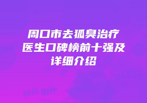 周口市去狐臭治疗医生口碑榜前十强及详细介绍