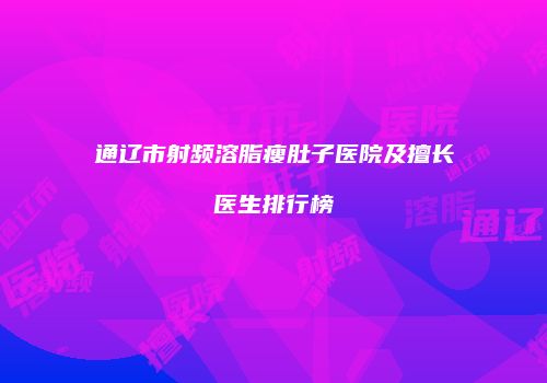 通辽市射频溶脂瘦肚子医院及擅长医生排行榜
