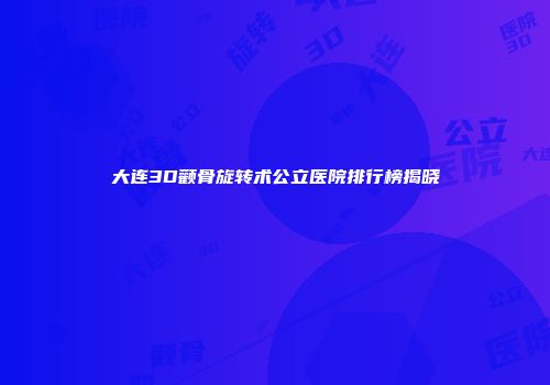 大连3D颧骨旋转术公立医院排行榜揭晓