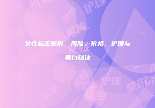 女性私密整形：风险、价格、护理与美白秘诀