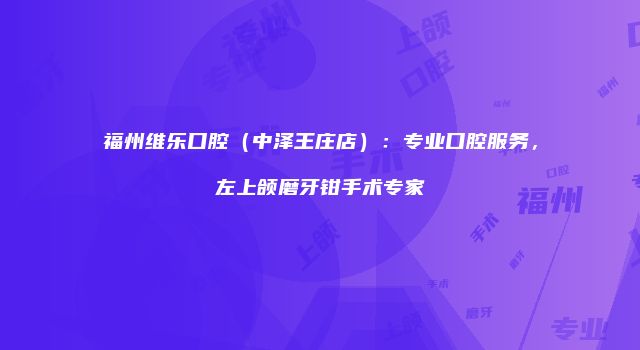 福州维乐口腔（中泽王庄店）：专业口腔服务，左上颌磨牙钳手术专家