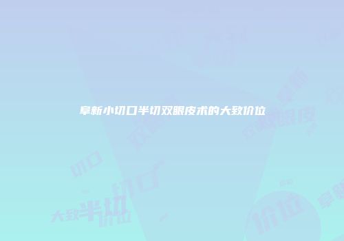 阜新小切口半切双眼皮术的大致价位
