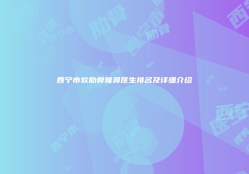 西宁市软肋骨隆鼻医生排名及详细介绍