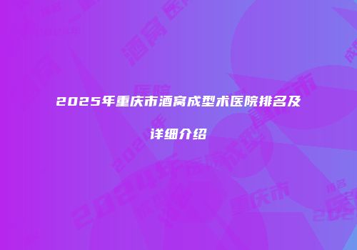 2025年重庆市酒窝成型术医院排名及详细介绍