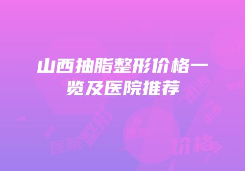 山西抽脂整形价格一览及医院推荐