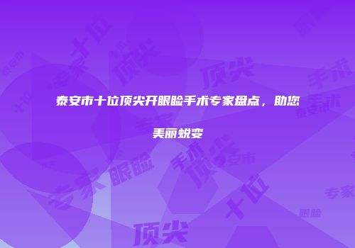 泰安市十位顶尖开眼睑手术专家盘点，助您美丽蜕变