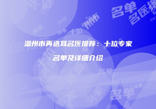 温州市再造耳名医推荐：十位专家名单及详细介绍
