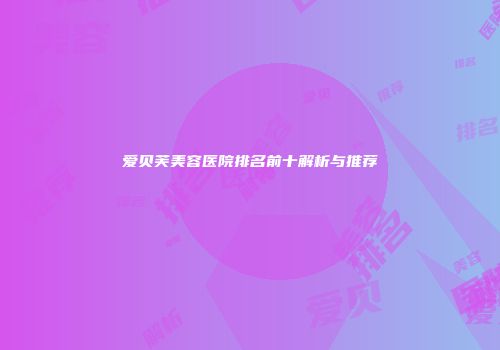 爱贝芙美容医院排名前十解析与推荐