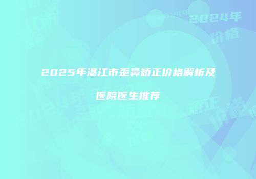 2025年湛江市歪鼻矫正价格解析及医院医生推荐