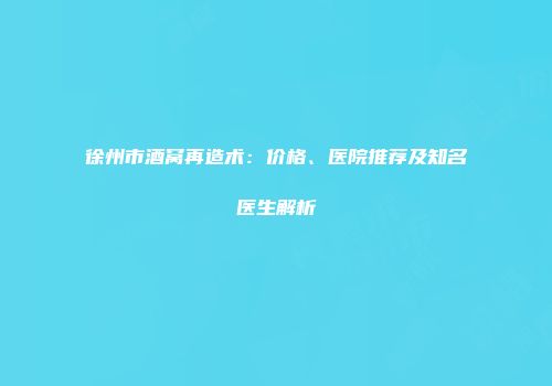 徐州市酒窝再造术：价格、医院推荐及知名医生解析