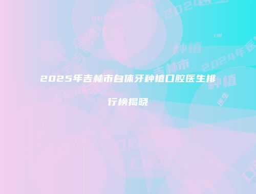 2025年吉林市自体牙种植口腔医生排行榜揭晓