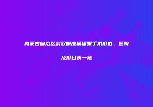 内蒙古自治区割双眼皮狐狸眼手术价位、医院及价目表一览