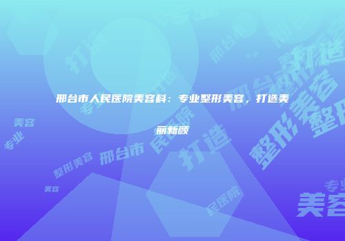 邢台市人民医院美容科：专业整形美容，打造美丽新颜