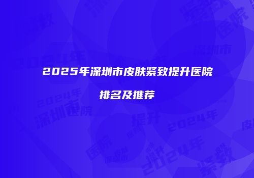 2025年深圳市皮肤紧致提升医院排名及推荐