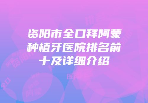 资阳市全口拜阿蒙种植牙医院排名前十及详细介绍