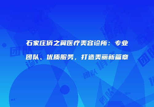 石家庄俏之翼医疗美容诊所：专业团队、优质服务，打造美丽新篇章