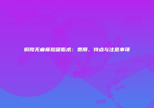 铜陵无痛瘦脸吸脂术：费用、特点与注意事项