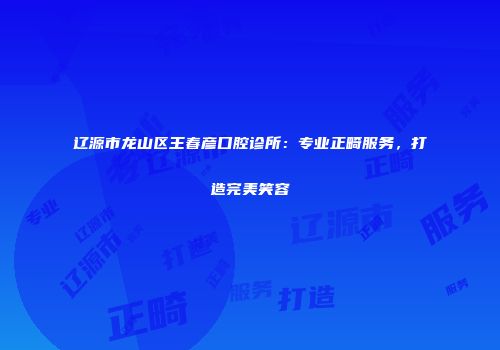 辽源市龙山区王春彦口腔诊所：专业正畸服务，打造完美笑容