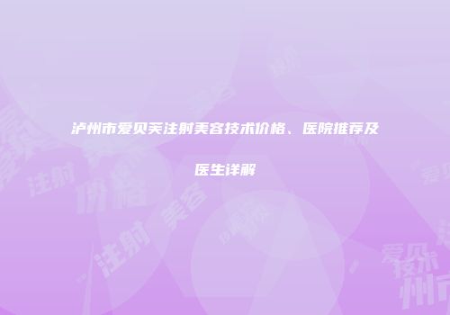 泸州市爱贝芙注射美容技术价格、医院推荐及医生详解