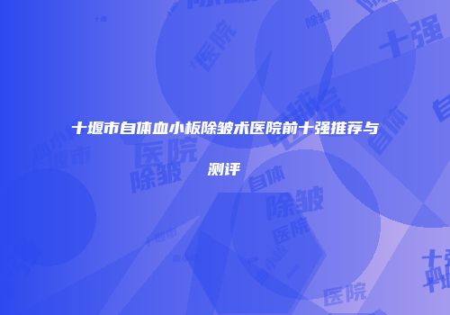 十堰市自体血小板除皱术医院前十强推荐与测评