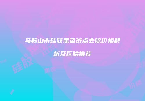 马鞍山市硅胶黑色斑点去除价格解析及医院推荐