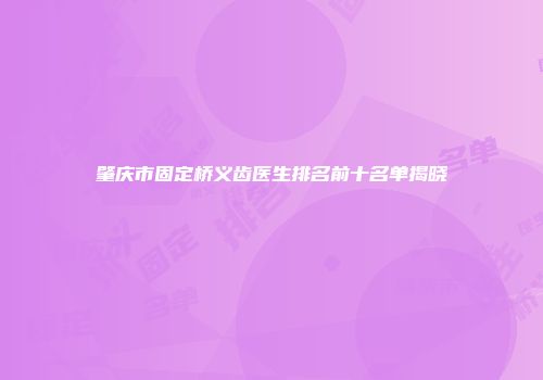 肇庆市固定桥义齿医生排名前十名单揭晓