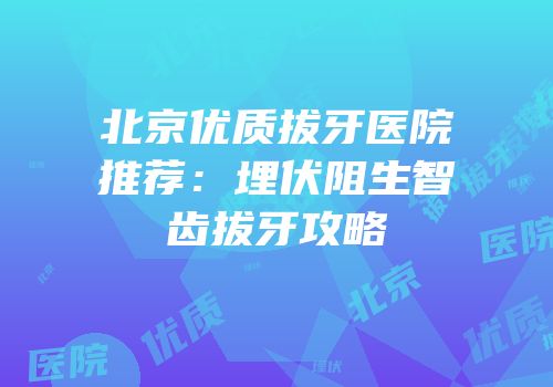 北京优质拔牙医院推荐：埋伏阻生智齿拔牙攻略