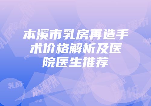 本溪市乳房再造手术价格解析及医院医生推荐