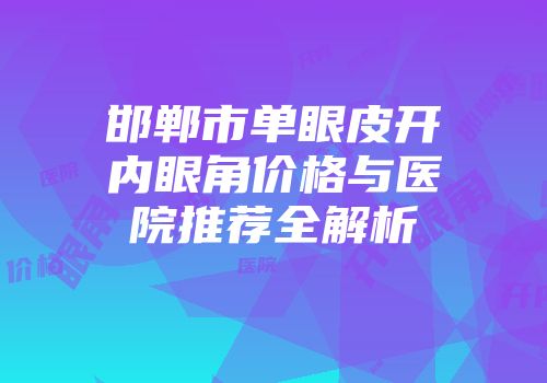 邯郸市单眼皮开内眼角价格与医院推荐全解析