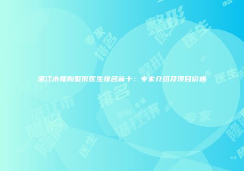 湛江市隆胸整形医生排名前十：专家介绍及项目价格