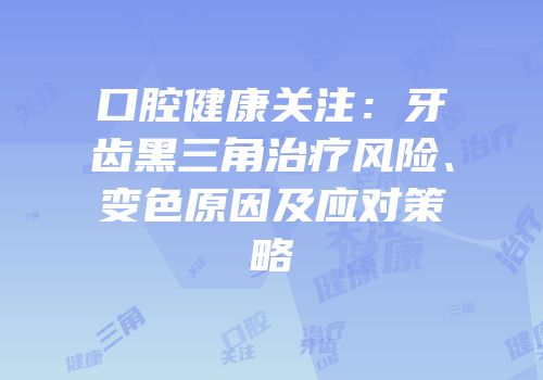 口腔健康关注：牙齿黑三角治疗风险、变色原因及应对策略