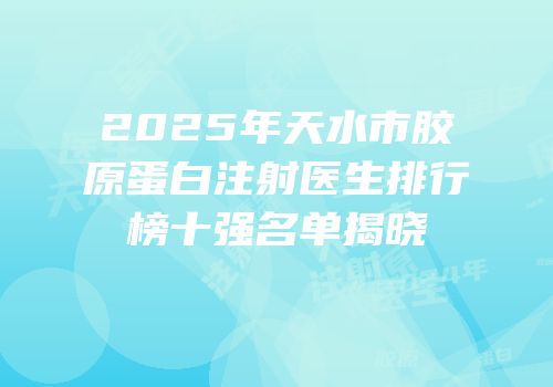 2025年天水市胶原蛋白注射医生排行榜十强名单揭晓