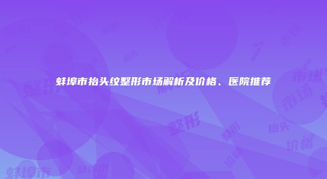 蚌埠市抬头纹整形市场解析及价格、医院推荐