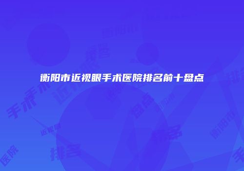 衡阳市近视眼手术医院排名前十盘点