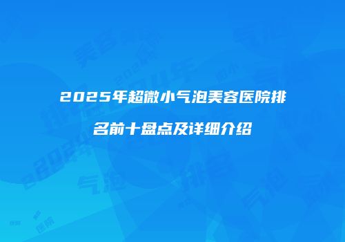 2025年超微小气泡美容医院排名前十盘点及详细介绍
