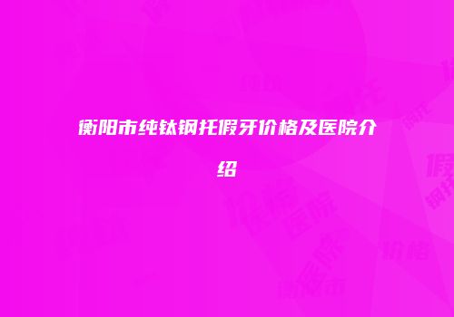 衡阳市纯钛钢托假牙价格及医院介绍