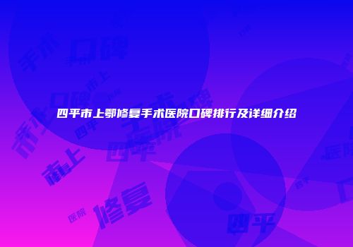 四平市上鄂修复手术医院口碑排行及详细介绍